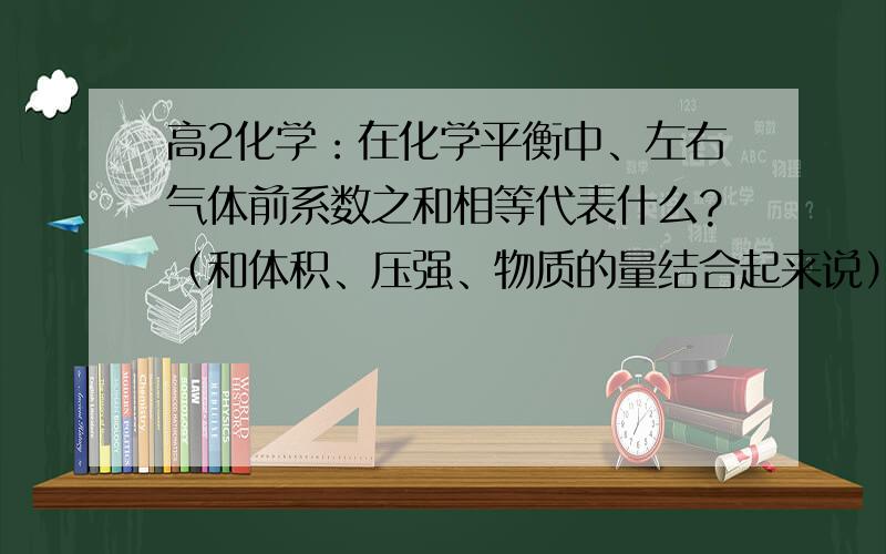 高2化学：在化学平衡中、左右气体前系数之和相等代表什么?（和体积、压强、物质的量结合起来说）