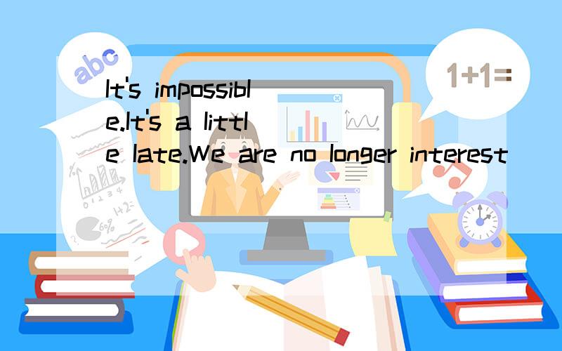 It's impossibIe.It's a IittIe Iate.We are no Ionger interest