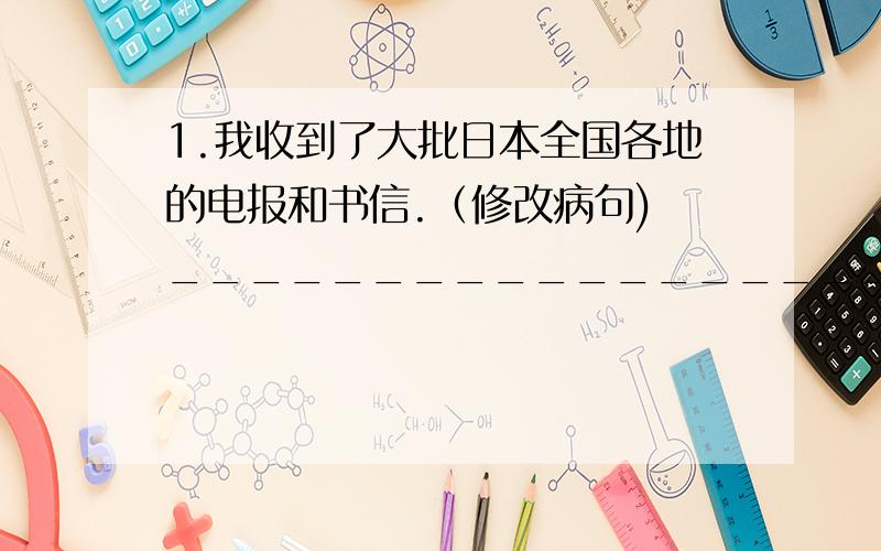 1.我收到了大批日本全国各地的电报和书信.（修改病句) ________________________________