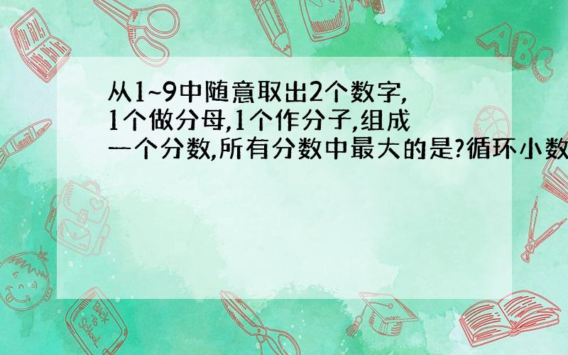 从1~9中随意取出2个数字,1个做分母,1个作分子,组成一个分数,所有分数中最大的是?循环小数有几个?