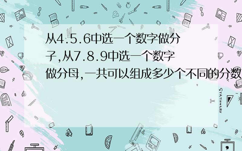 从4.5.6中选一个数字做分子,从7.8.9中选一个数字做分母,一共可以组成多少个不同的分数