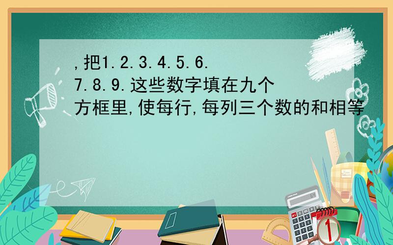 ,把1.2.3.4.5.6.7.8.9.这些数字填在九个方框里,使每行,每列三个数的和相等