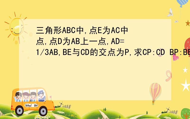 三角形ABC中,点E为AC中点,点D为AB上一点,AD=1/3AB,BE与CD的交点为P,求CP:CD BP:BE