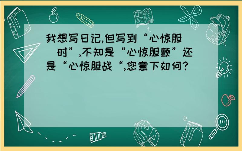 我想写日记,但写到“心惊胆（）时”,不知是“心惊胆颤”还是“心惊胆战“,您意下如何?