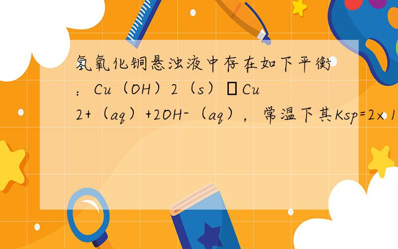 氢氧化铜悬浊液中存在如下平衡：Cu（OH）2（s）⇌Cu2+（aq）+2OH-（aq），常温下其Ksp=2×10-20.