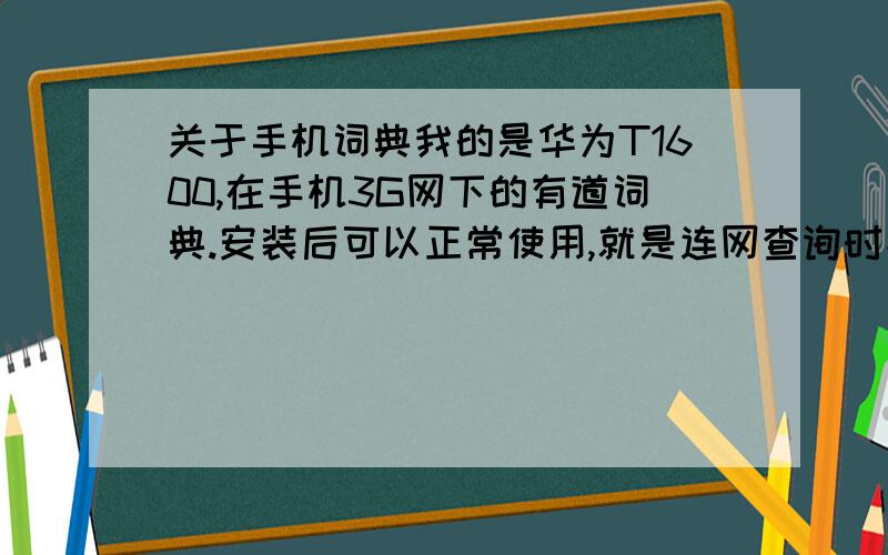 关于手机词典我的是华为T1600,在手机3G网下的有道词典.安装后可以正常使用,就是连网查询时不能使用,提示网络无法使用