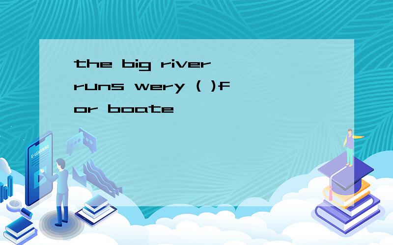 the big river runs wery ( )for boate