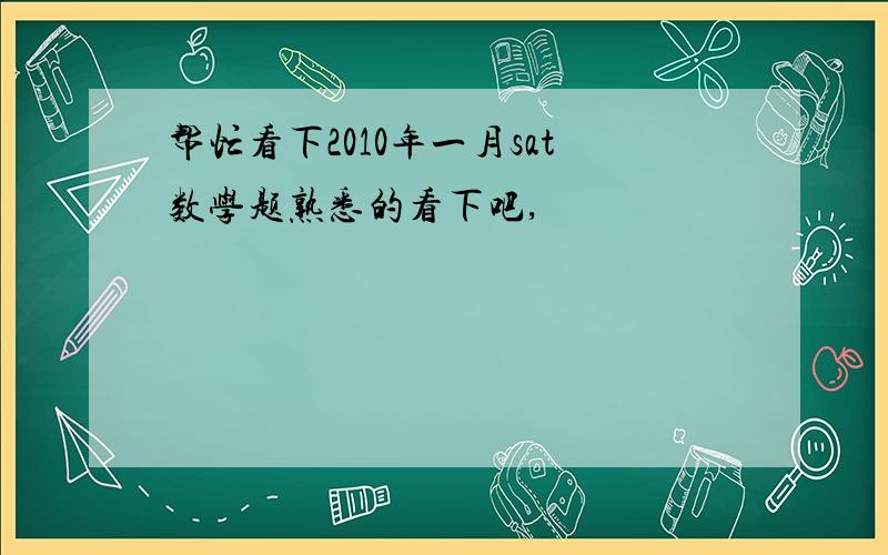 帮忙看下2010年一月sat数学题熟悉的看下吧,