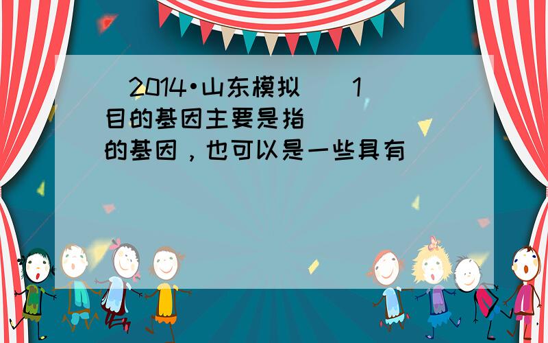 （2014•山东模拟）（1）目的基因主要是指______的基因，也可以是一些具有______的因子．