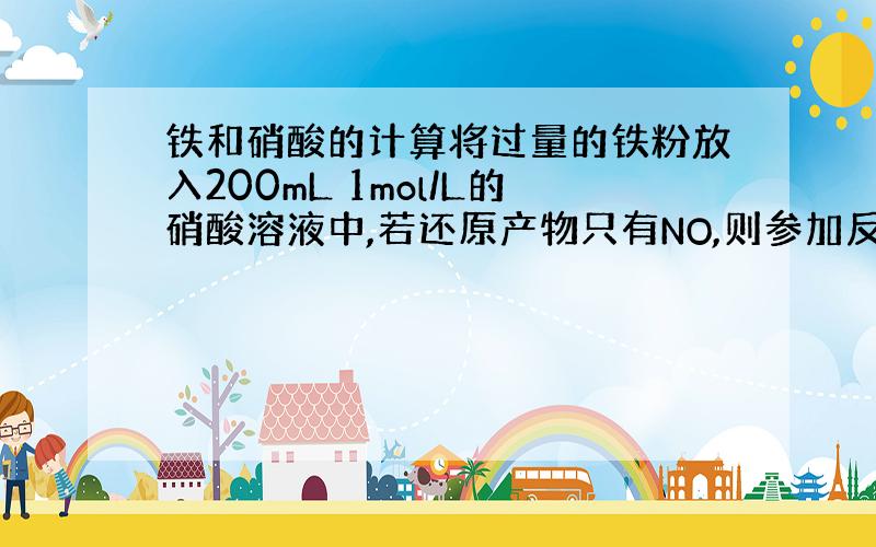 铁和硝酸的计算将过量的铁粉放入200mL 1mol/L的硝酸溶液中,若还原产物只有NO,则参加反应的铁粉的质量为（ ）A