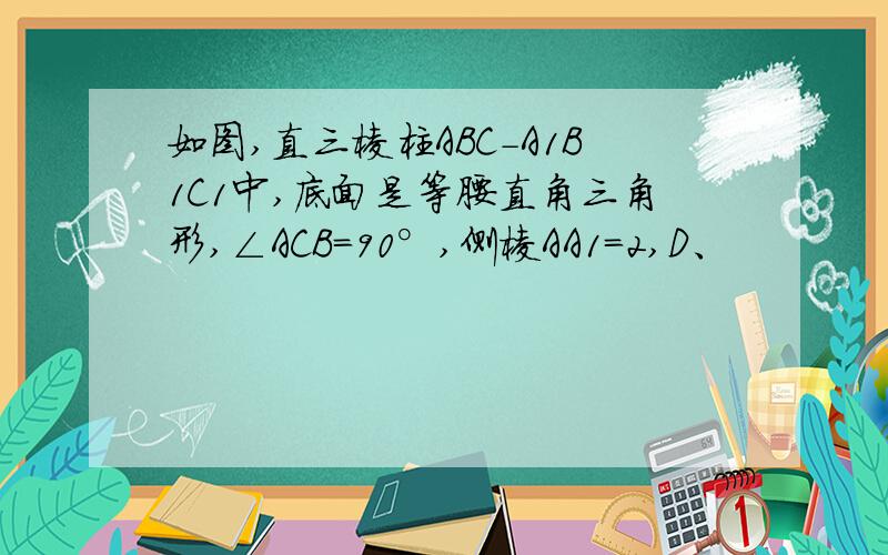 如图,直三棱柱ABC-A1B1C1中,底面是等腰直角三角形,∠ACB=90°,侧棱AA1=2,D、