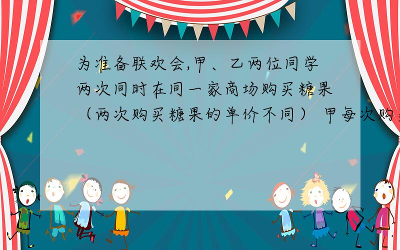 为准备联欢会,甲、乙两位同学两次同时在同一家商场购买糖果（两次购买糖果的单价不同） 甲每次购买10千