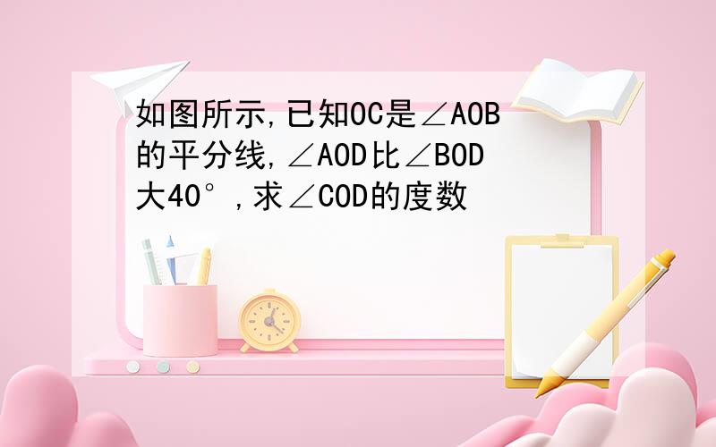 如图所示,已知OC是∠AOB的平分线,∠AOD比∠BOD大40°,求∠COD的度数