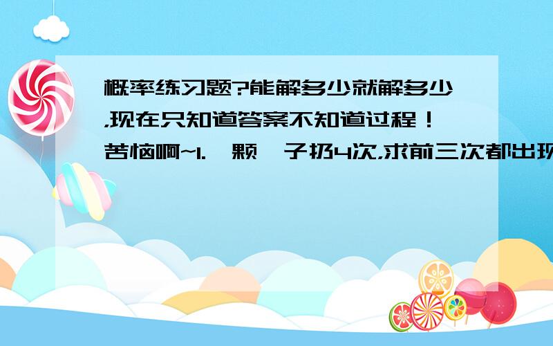 概率练习题?能解多少就解多少，现在只知道答案不知道过程！苦恼啊~1.一颗骰子扔4次，求前三次都出现点数1，且第四次为其他