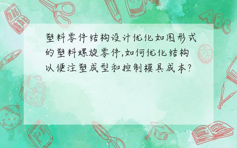 塑料零件结构设计优化如图形式的塑料螺旋零件,如何优化结构以便注塑成型和控制模具成本?