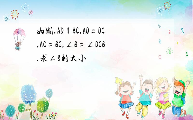 如图,AD‖BC,AD=DC,AC=BC,∠B=∠DCB.求∠B的大小