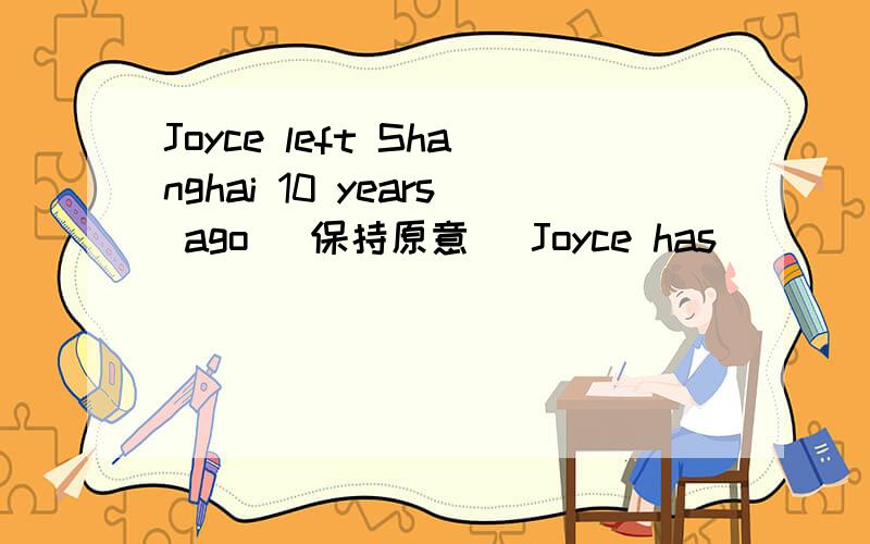 Joyce left Shanghai 10 years ago (保持原意) Joyce has ____ ____