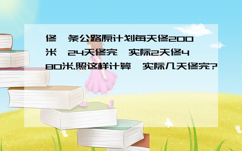 修一条公路原计划每天修200米,24天修完,实际2天修480米.照这样计算,实际几天修完?