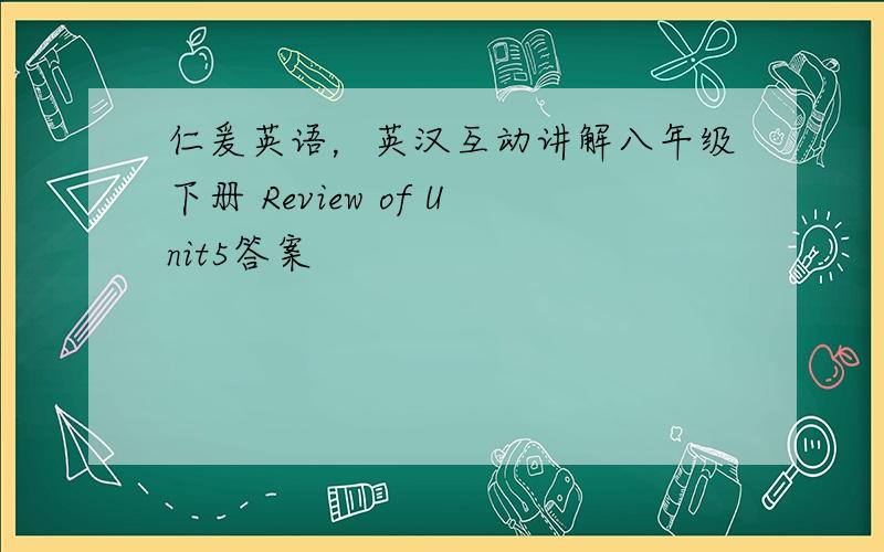 仁爰英语，英汉互动讲解八年级下册 Review of Unit5答案