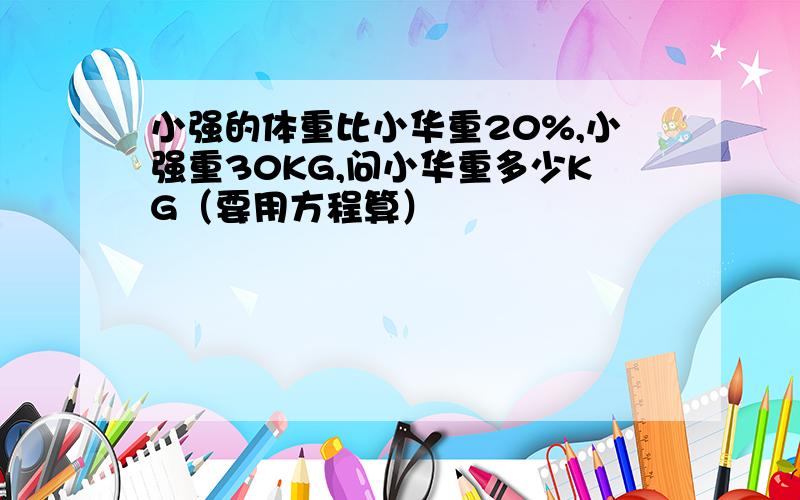 小强的体重比小华重20%,小强重30KG,问小华重多少KG（要用方程算）