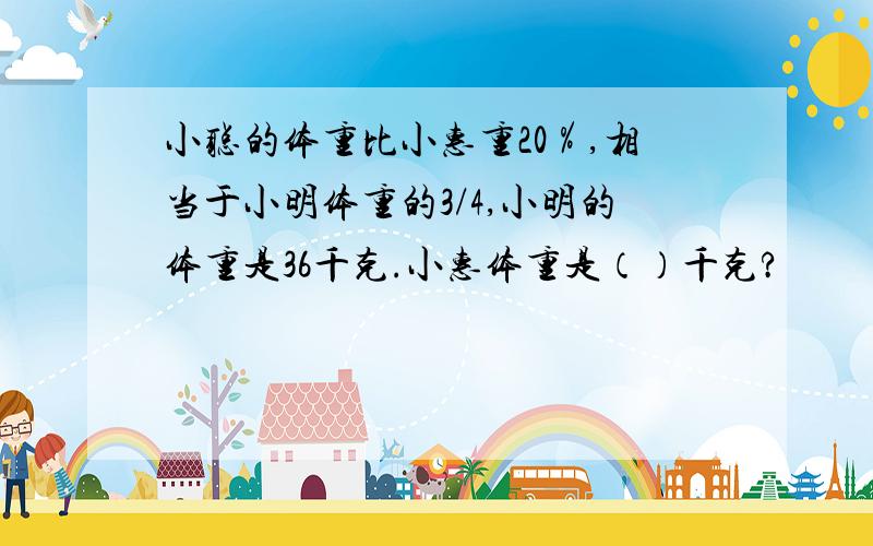 小聪的体重比小惠重20％,相当于小明体重的3/4,小明的体重是36千克.小惠体重是（）千克?