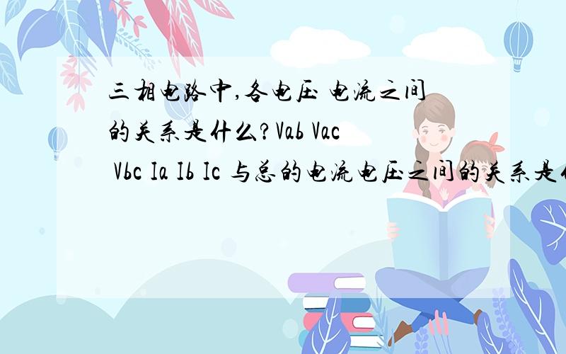 三相电路中,各电压 电流之间的关系是什么?Vab Vac Vbc Ia Ib Ic 与总的电流电压之间的关系是什么