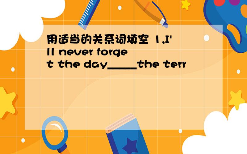 用适当的关系词填空 1,I'll never forget the day_____the terr