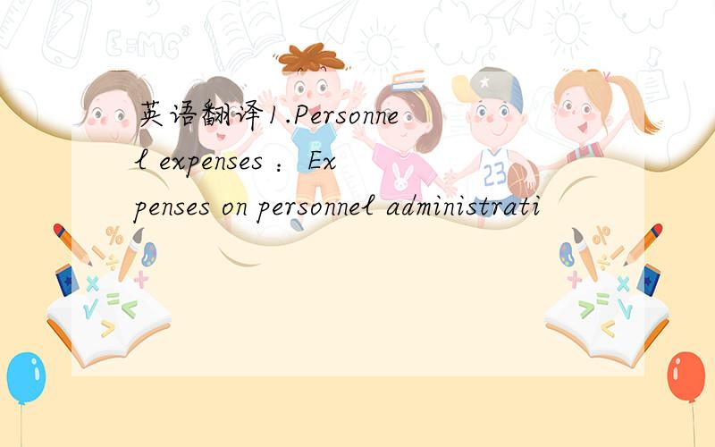 英语翻译1.Personnel expenses ：Expenses on personnel administrati