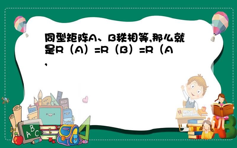 同型矩阵A、B秩相等,那么就是R（A）=R（B）=R（A,