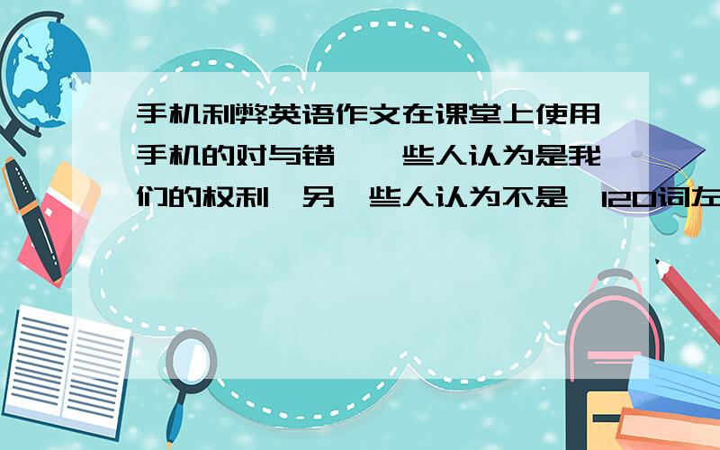 手机利弊英语作文在课堂上使用手机的对与错,一些人认为是我们的权利,另一些人认为不是,120词左右