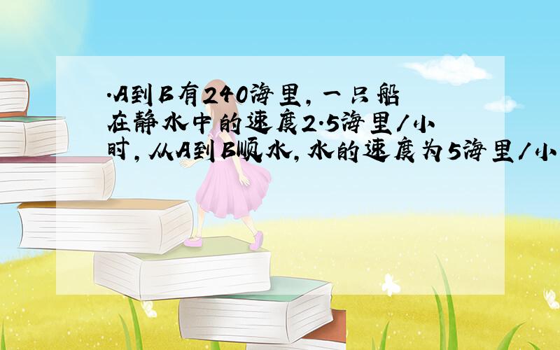 .A到B有240海里,一只船在静水中的速度2.5海里/小时,从A到B顺水,水的速度为5海里/小时,往返AB一次用多少时