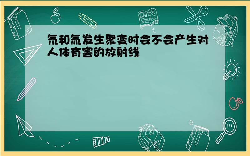 氘和氚发生聚变时会不会产生对人体有害的放射线