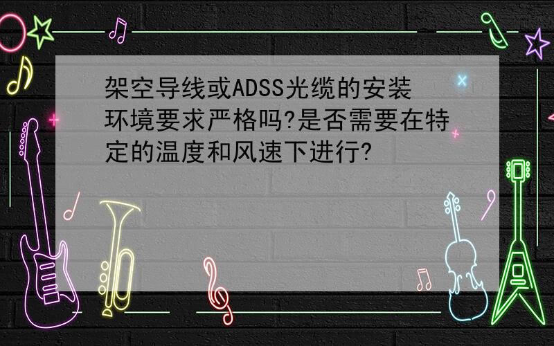 架空导线或ADSS光缆的安装环境要求严格吗?是否需要在特定的温度和风速下进行?