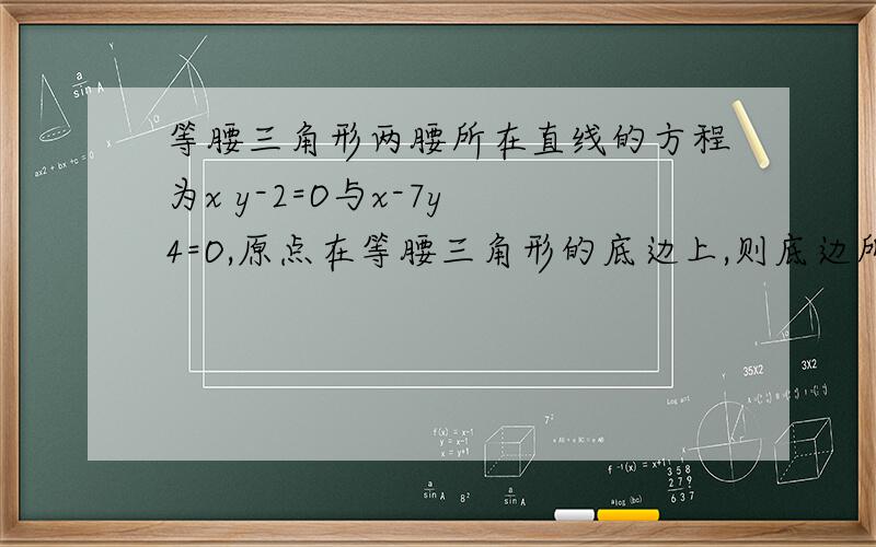 等腰三角形两腰所在直线的方程为x y-2=O与x-7y 4=O,原点在等腰三角形的底边上,则底边所以的直线的斜率为