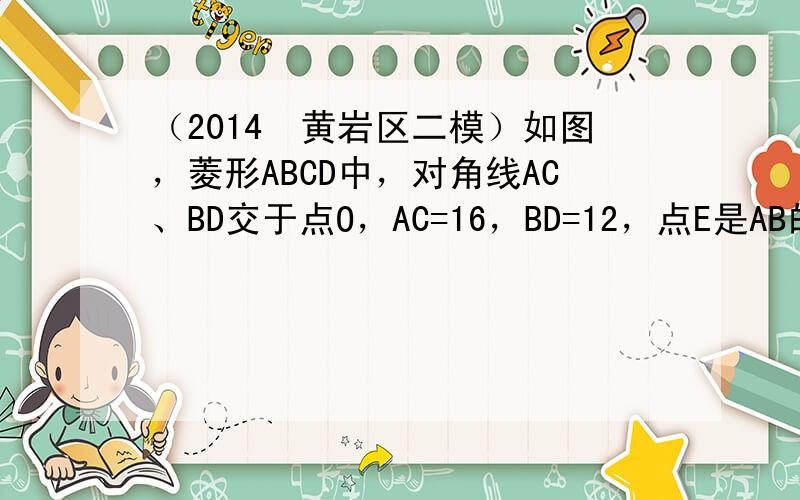 （2014•黄岩区二模）如图，菱形ABCD中，对角线AC、BD交于点O，AC=16，BD=12，点E是AB的中点，点P在