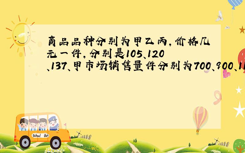 商品品种分别为甲乙丙,价格几元一件,分别是105、120、137、甲市场销售量件分别为700、900、1100、乙...