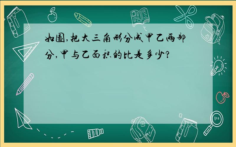 如图,把大三角形分成甲乙两部分,甲与乙面积的比是多少?