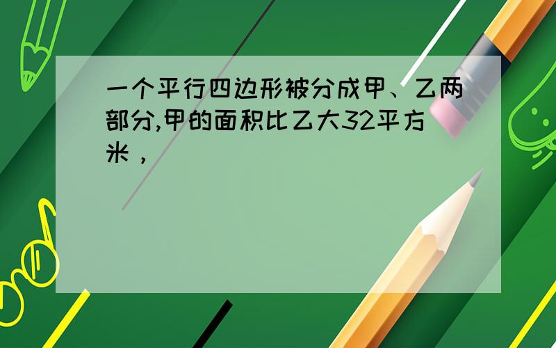 一个平行四边形被分成甲、乙两部分,甲的面积比乙大32平方米，