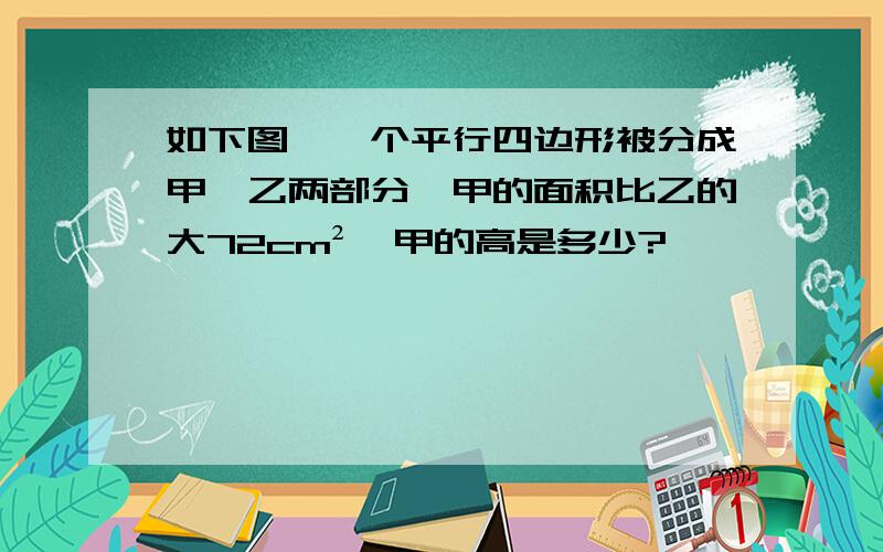 如下图,一个平行四边形被分成甲、乙两部分,甲的面积比乙的大72cm²,甲的高是多少?