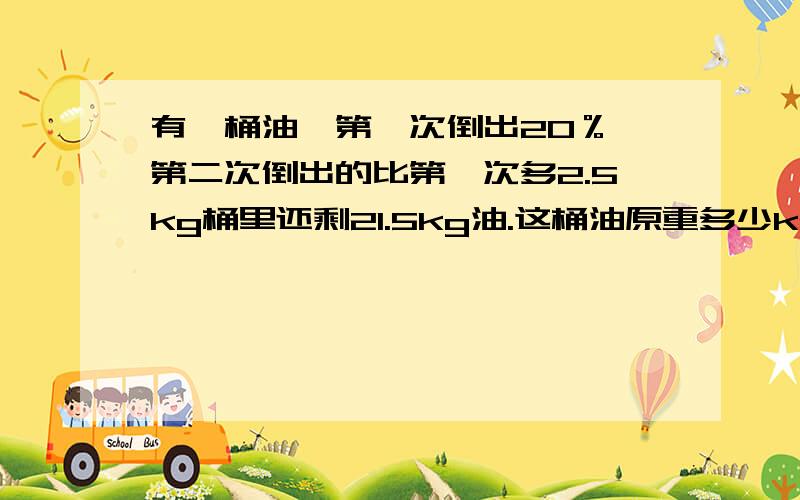 有一桶油,第一次倒出20％,第二次倒出的比第一次多2.5kg桶里还剩21.5kg油.这桶油原重多少kg