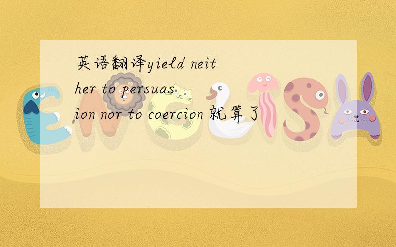 英语翻译yield neither to persuasion nor to coercion 就算了