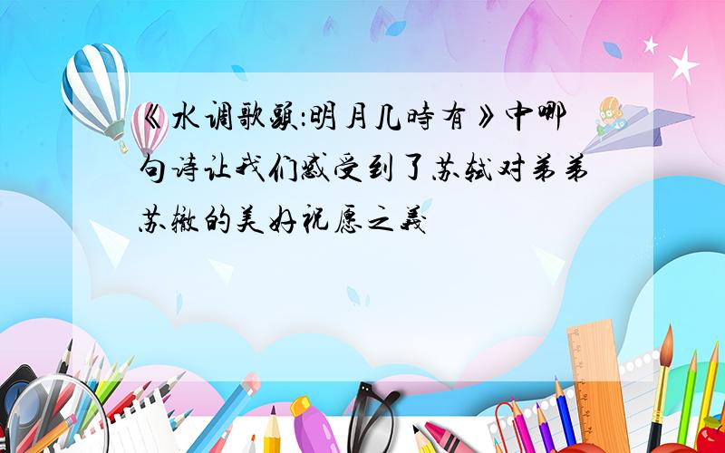 《水调歌头：明月几时有》中哪句诗让我们感受到了苏轼对弟弟苏辙的美好祝愿之义