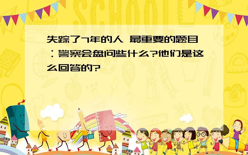 失踪了7年的人 最重要的题目：警察会盘问些什么?他们是这么回答的?