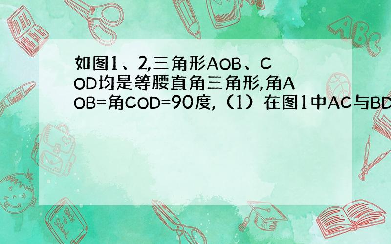 如图1、2,三角形AOB、COD均是等腰直角三角形,角AOB=角COD=90度,（1）在图1中AC与BD相等吗?请说明理