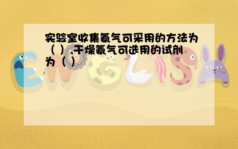 实验室收集氨气可采用的方法为（ ）,干燥氨气可选用的试剂为（ ）