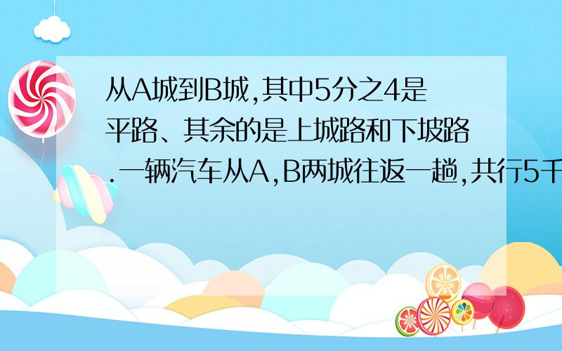 从A城到B城,其中5分之4是平路、其余的是上城路和下坡路.一辆汽车从A,B两城往返一趟,共行5千米上坡路.A城到B城的距