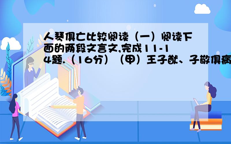 人琴俱亡比较阅读（一）阅读下面的两段文言文,完成11-14题.（16分）（甲）王子猷、子敬俱病笃,而子敬先亡.子猷问左右