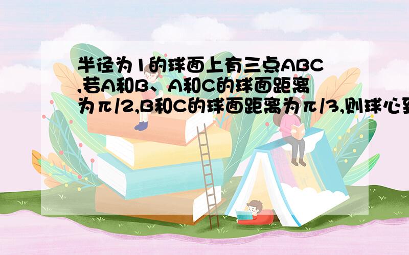 半径为1的球面上有三点ABC,若A和B、A和C的球面距离为π/2,B和C的球面距离为π/3,则球心到截面ABC的距离