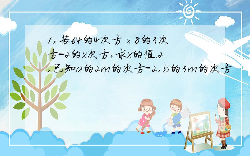 1,若64的4次方×8的3次方=2的x次方,求x的值.2,已知a的2m的次方=2,b的3m的次方