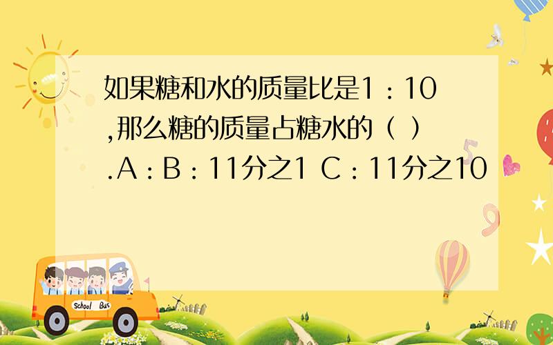 如果糖和水的质量比是1：10,那么糖的质量占糖水的（ ）.A：B：11分之1 C：11分之10